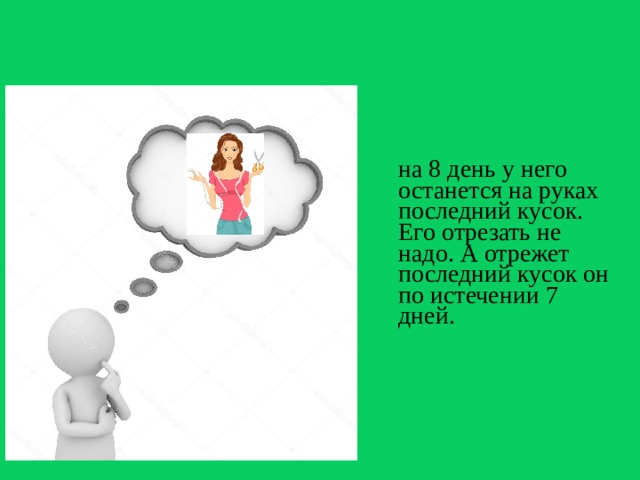 Ответ: за 7 дней  на 8 день у него останется на руках последний кусок. Его отрезать не надо. А отрежет последний кусок он по истечении 7 дней.  