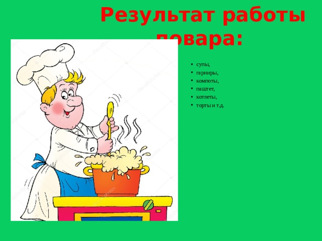 Результат работы повара: супы, гарниры, компоты, паштет, котлеты, торты и т.д.    