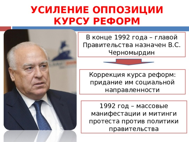 УСИЛЕНИЕ ОППОЗИЦИИ КУРСУ РЕФОРМ В конце 1992 года – главой Правительства назначен В.С. Черномырдин Коррекция курса реформ: придание им социальной направленности 1992 год – массовые манифестации и митинги протеста против политики правительства 