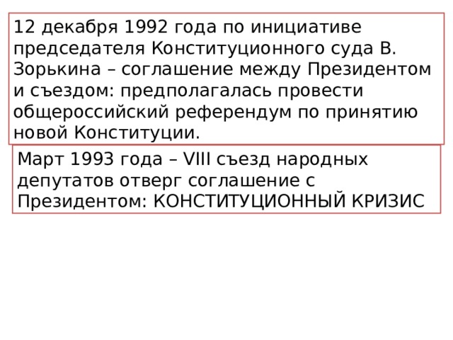 1 2 декабря 1992 года по инициативе председателя Конституционного суда В. Зорькина – соглашение между Президентом и съездом: предполагалась провести общероссийский референдум по принятию новой Конституции. Март 1993 года – VIII съезд народных депутатов отверг соглашение с Президентом: КОНСТИТУЦИОННЫЙ КРИЗИС 