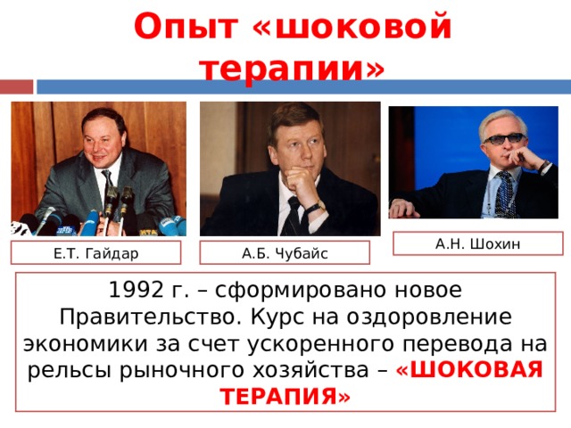 Опыт «шоковой терапии» А.Н. Шохин Е.Т. Гайдар А.Б. Чубайс 1992 г. – сформировано новое Правительство. Курс на оздоровление экономики за счет ускоренного перевода на рельсы рыночного хозяйства – «ШОКОВАЯ ТЕРАПИЯ» 