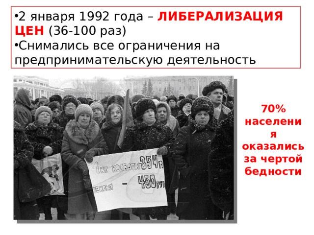 2 января 1992 года – ЛИБЕРАЛИЗАЦИЯ ЦЕН (36-100 раз) Снимались все ограничения на предпринимательскую деятельность 70% населения оказались за чертой бедности 