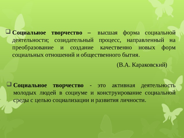 Социальное творчество –  высшая форма социальной деятельности; созидательный процесс, направленный на преобразование и создание качественно новых форм социальных отношений и общественного бытия.  (В.А. Караковский) Cоциальное творчество - это активная деятельность молодых людей в социуме и конструирование социальной среды с целью социализации и развития личности.  