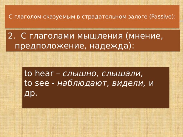   С глаголом-сказуемым в страдательном залоге (Passive):    2.  С глаголами мышления (мнение, предположение, надежда):    to hear –  слышно, слышали, to see -  наблюдают, видели,  и др.  