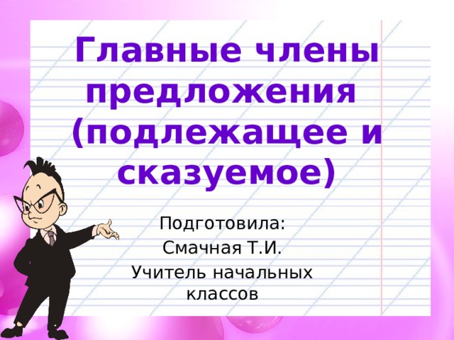 Главные члены предложения  (подлежащее и сказуемое) Подготовила: Смачная Т.И. Учитель начальных классов  