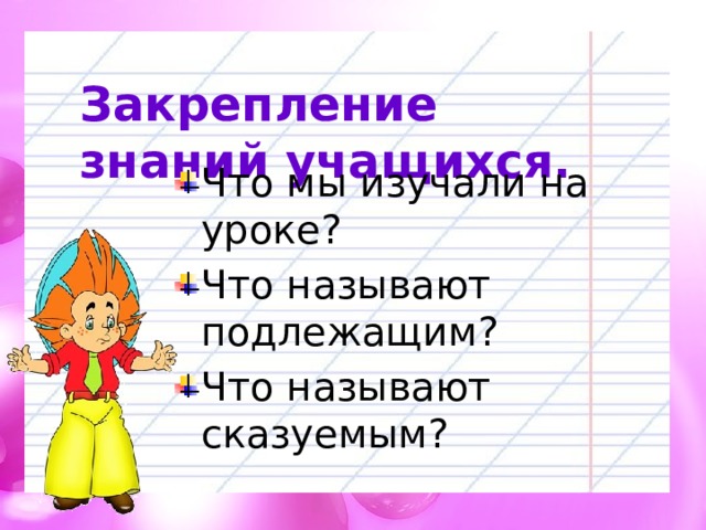 Закрепление знаний учащихся. Что мы изучали на уроке? Что называют подлежащим? Что называют сказуемым? 