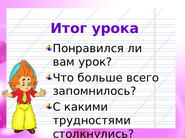 Итог урока Понравился ли вам урок? Что больше всего запомнилось? С какими трудностями столкнулись? 