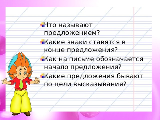 Что называют предложением? Какие знаки ставятся в конце предложения? Как на письме обозначается начало предложения? Какие предложения бывают по цели высказывания? 