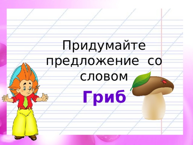 Придумайте предложение со словом Гриб 