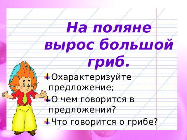 На поляне вырос большой гриб.  Охарактеризуйте предложение;  О чем говорится в предложении?  Что говорится о грибе? 