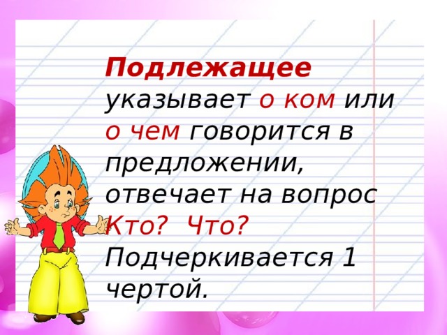 Подлежащее указывает о ком или о чем говорится в предложении, отвечает на вопрос Кто?  Что? Подчеркивается 1 чертой. 