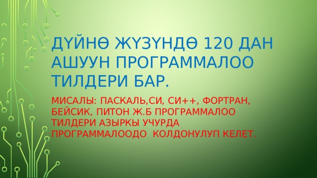 Д Ү йн Ө ж Ү з Ү нд Ө 120 дан ашуун программалоо тилдери бар. Мисалы: паскаль,си, СИ++, фортран, бейсик, питон ж.б программалоо тилдери азыркы учурда программалоодо колдонулуп келет. 