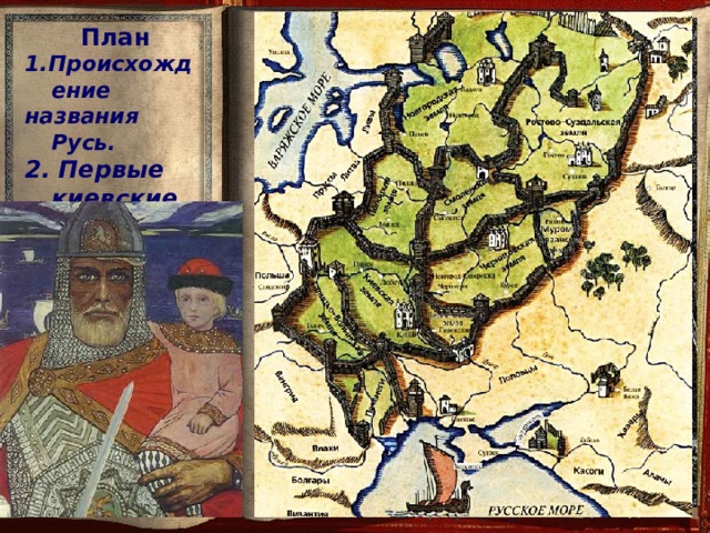 План 1.Происхождение названия Русь. 2. Первые киевские правители.  Возможно, в 912 году Олег  уплыл на родину – в Скандинавию. По русской же легенде он погиб  от своего коня и был похоронен в Киеве. А в Старой Ладоге  сохранился огромный холм  «Олегова могила». Олег сумел сплотить в единый союз славянские и угрофинские племена на Севере и окончательно объединить Русское государство с центром в Киеве. 