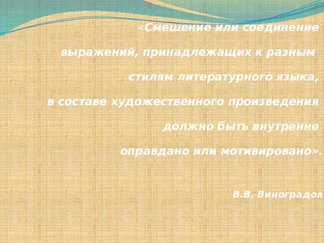   «Смешение или соединение выражений, принадлежащих к разным стилям литературного языка, в составе художественного произведения должно быть внутренне оправдано или мотивировано».    В.В. Виноградов   