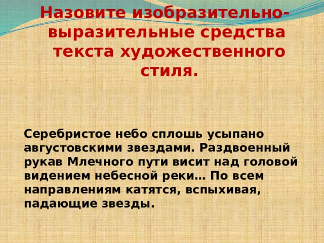 Назовите изобразительно-выразительные средства текста художественного стиля.  Серебристое небо сплошь усыпано августовскими звездами. Раздвоенный рукав Млечного пути висит над головой видением небесной реки… По всем направлениям катятся, вспыхивая, падающие звезды. 