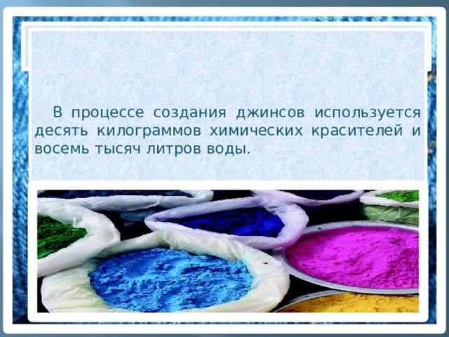 Джинсы и экология  В процессе создания джинсов используется десять килограммов химических красителей и восемь тысяч литров воды. 