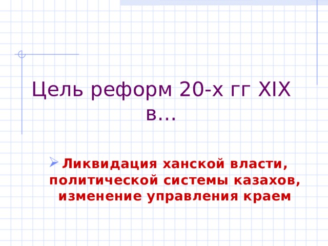 Цель реформ 20-х гг XIX в… Ликвидация ханской власти, политической системы казахов, изменение управления краем 