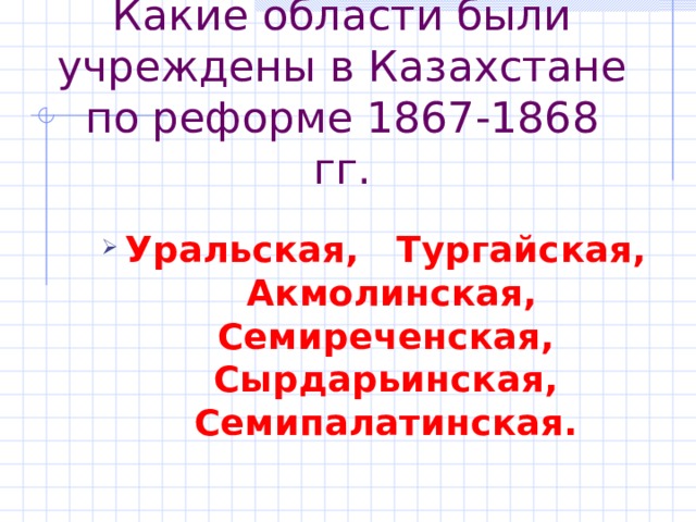 Какие области были учреждены в Казахстане по реформе 1867-1868 гг. Уральская, Тургайская, Акмолинская, Семиреченская, Сырдарьинская, Семипалатинская. Уральская, Тургайская, Акмолинская, Семиреченская, Сырдарьинская, Семипалатинская. 