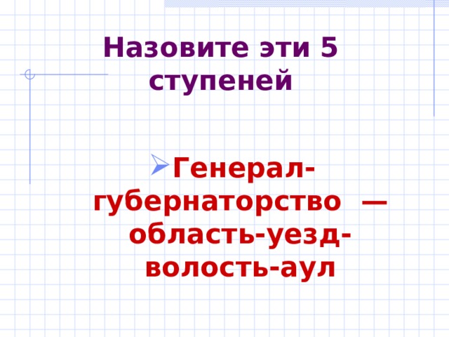 Назовите эти 5 ступеней Генерал-губернаторство —область-уезд-волость-аул  