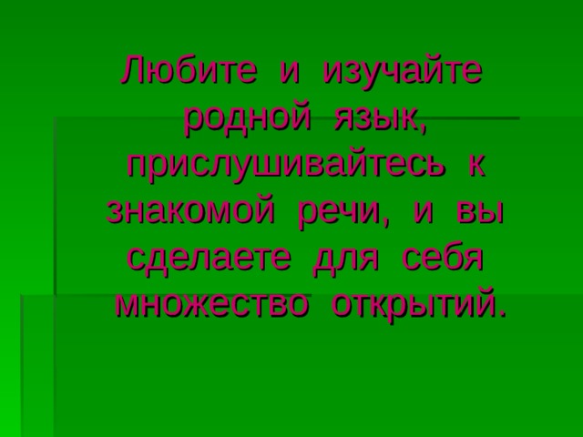  Любите и изучайте родной язык, прислушивайтесь к знакомой речи, и вы сделаете для себя множество открытий. 