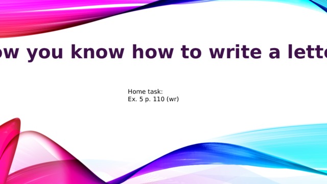 Now you know how to write a letter! Home task: Ex. 5 p. 110 (wr) 