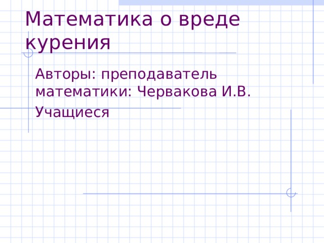 Математика о вреде курения Авторы: преподаватель математики: Червакова И.В. Учащиеся 