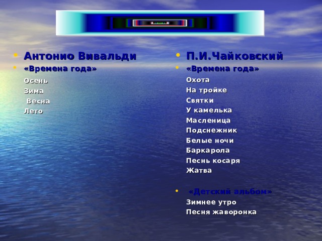 П.И.Чайковский «Времена года» Антонио Вивальди «Времена года»   Охота   На тройке  Святки   У камелька   Масленица   Подснежник   Белые ночи   Баркарола   Песнь косаря   Жатва    Осень   Зима  Весна   Лето  «Детский альбом»    Зимнее утро   Песня жаворонка   