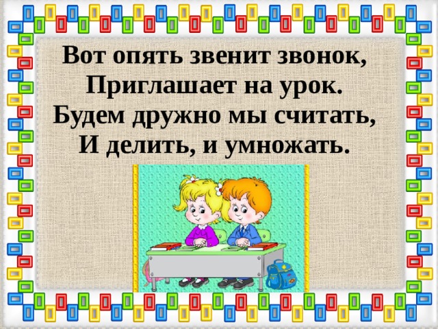 Вот опять звенит звонок,  Приглашает на урок.  Будем дружно мы считать,  И делить, и умножать. 