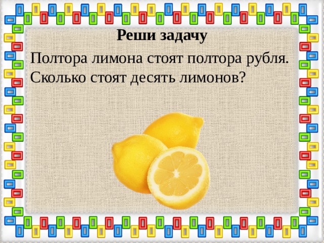Реши задачу Полтора лимона стоят полтора рубля. Сколько стоят десять лимонов? 