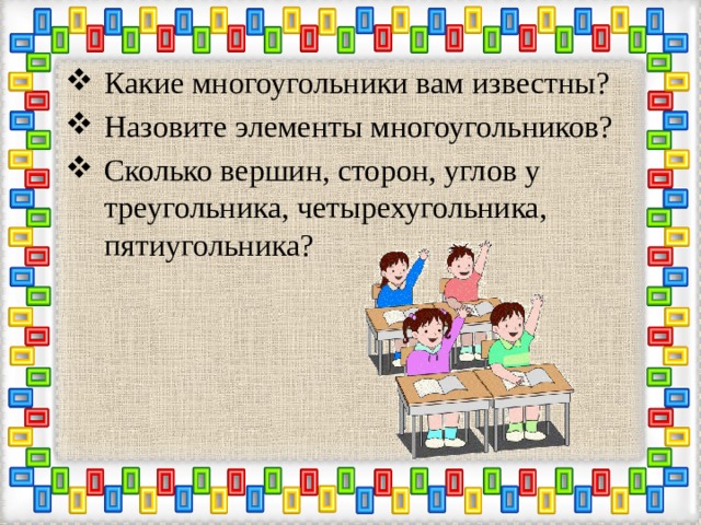 Какие многоугольники вам известны? Назовите элементы многоугольников? Сколько вершин, сторон, углов у треугольника, четырехугольника, пятиугольника? 