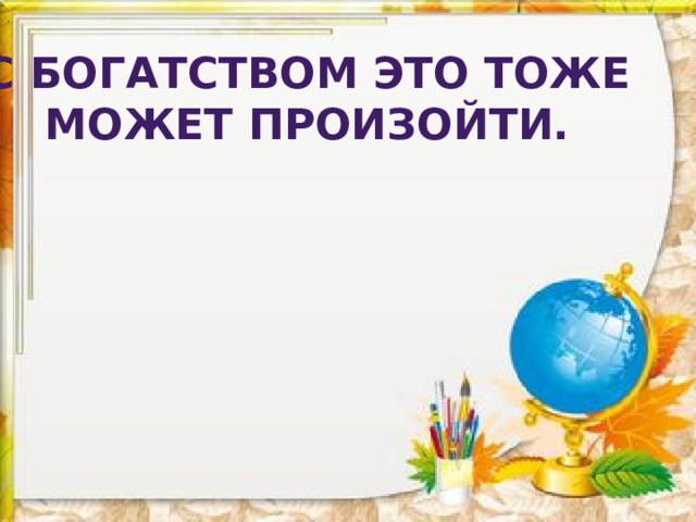 . С богатством это тоже  может произойти. 