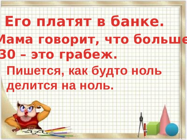 Его платят в банке. Мама говорит, что больше  30 – это грабеж. Пишется, как будто ноль делится на ноль. 