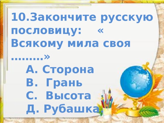 10.Закончите русскую пословицу: « Всякому мила своя ………»  А. Сторона  В. Грань  С. Высота  Д. Рубашка. 