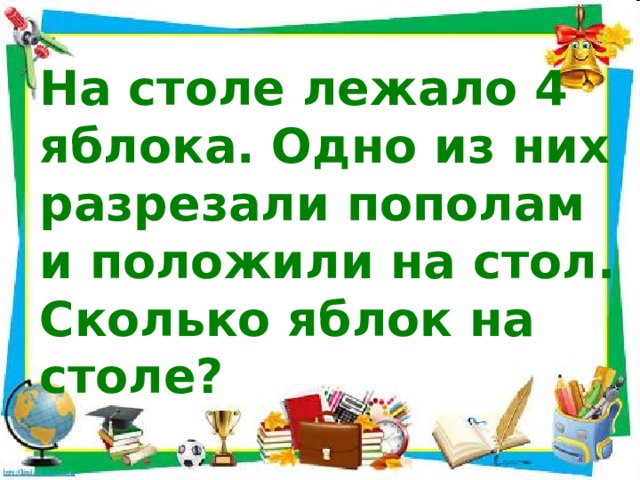 На столе лежало 4 яблока. Одно из них разрезали пополам и положили на стол. Сколько яблок на столе?  