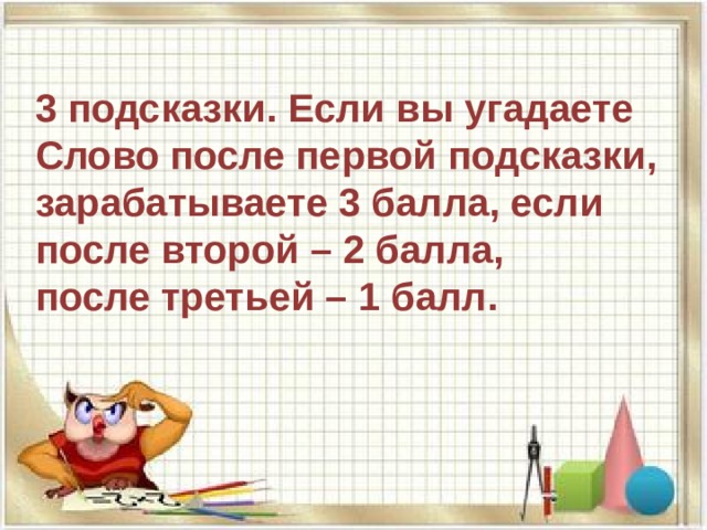 3 подсказки. Если вы угадаете Слово после первой подсказки,  зарабатываете 3 балла, если после второй – 2 балла, после третьей – 1 балл. 