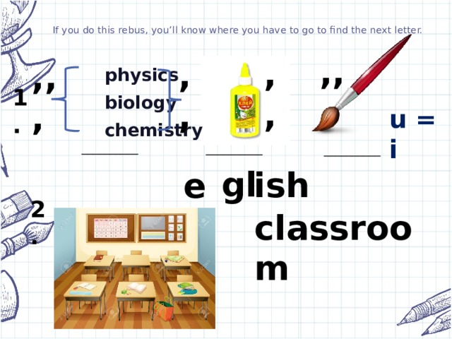 If you do this rebus, you’ll know where you have to go to find the next letter. ,, ,, ,, ,,,  physics  biology  chemistry  1. u = i __________ __________ __________ gl ish en 2. classroom