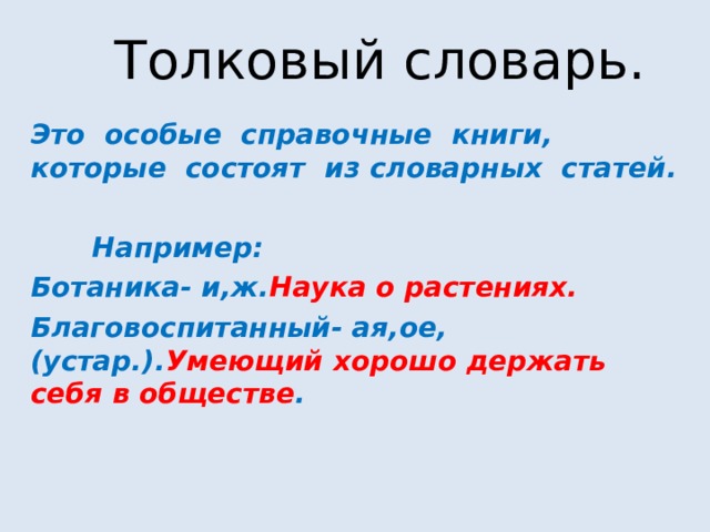 Толковый словарь. Это особые справочные книги, которые состоят из словарных статей.   Например: Ботаника- и,ж. Наука о растениях. Благовоспитанный- ая,ое,(устар.). Умеющий хорошо держать себя в обществе . 