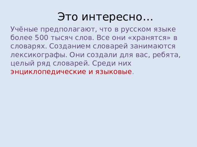 Это интересно… Учёные предполагают,  что в русском языке более 500 тысяч слов.  Все они «хранятся» в словарях.  Созданием словарей занимаются лексикографы.  Они создали для вас,  ребята,  целый ряд словарей. Среди них энциклопедические и языковые . 