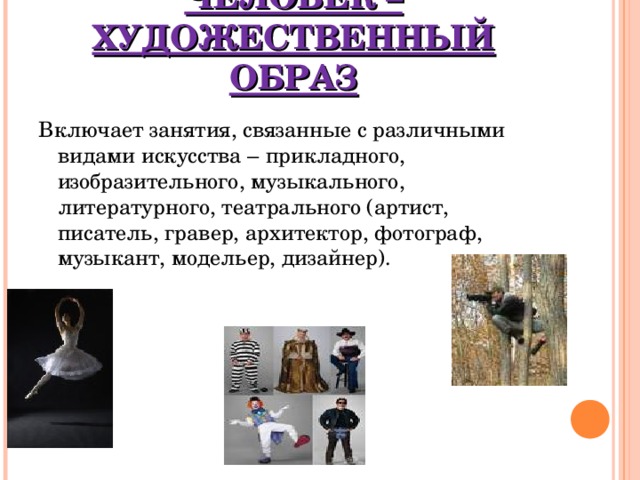 ЧЕЛОВЕК – ХУДОЖЕСТВЕННЫЙ ОБРАЗ Включает занятия, связанные с различными видами искусства – прикладного, изобразительного, музыкального, литературного, театрального (артист, писатель, гравер, архитектор, фотограф, музыкант, модельер, дизайнер). 