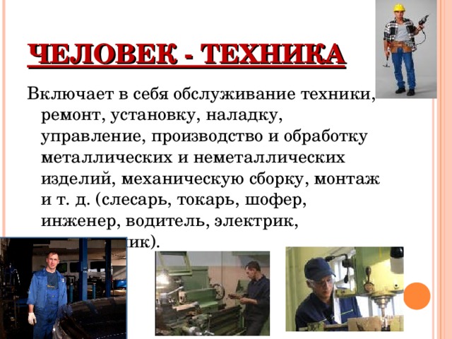 ЧЕЛОВЕК - ТЕХНИКА Включает в себя обслуживание техники, ремонт, установку, наладку, управление, производство и обработку металлических и неметаллических изделий, механическую сборку, монтаж и т. д. (слесарь, токарь, шофер, инженер, водитель, электрик, радиотехник). 
