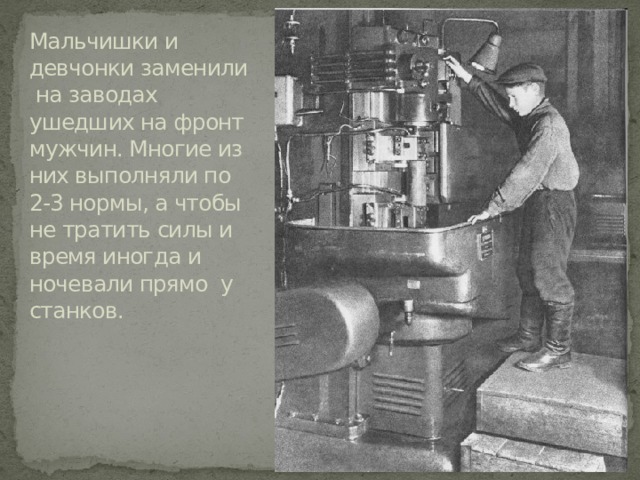 Мальчишки и девчонки заменили на заводах ушедших на фронт мужчин. Многие из них выполняли по 2-3 нормы, а чтобы не тратить силы и время иногда и ночевали прямо у станков. 