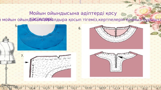 Мойын ойындысына әдіптерді қосу тәсілдері: 5-7мм тігіс енімен мойын ойындысын айналдыра қосып тігеміз,кертпелерін қоямыз,бұрыштарын кесеміз 5. 6. 7. 