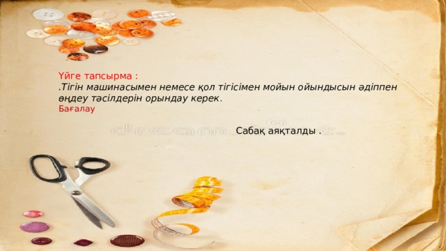 + Үйге тапсырма : .Тігін машинасымен немесе қол тігісімен мойын ойындысын әдіппен өңдеу тәсілдерін орындау керек . Бағалау  Сабақ аяқталды . 