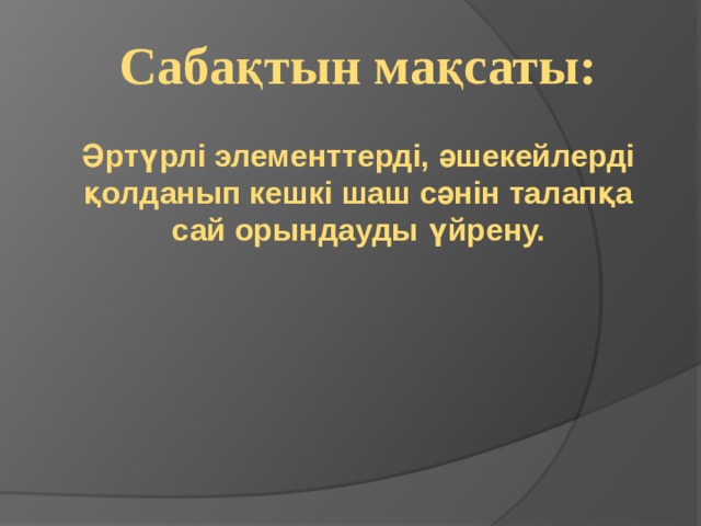 Сабақтын мақсаты: Әртүрлі элементтерді, әшекейлерді қолданып кешкі шаш сәнін талапқа сай орындауды үйрену.  