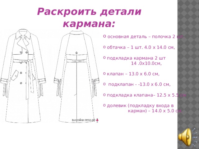 Раскроить детали кармана:  основная деталь – полочка 2 шт,  обтачка – 1 шт. 4.0 х 14.0 см,  подкладка кармана 2 шт  14 .0х10.0см,  клапан – 13.0 х 6.0 см,  подклапан - -13.0 х 6.0 см,  подкладка клапана– 12.5 х 5.5 см  долевик (подкладку входа в  карман) – 14.0 х 5.0 см. 