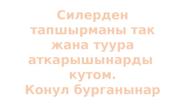 Силерден тапшырманы так жана туура аткарышынарды кутом. Конул бурганынар учун  чон рахмат. Саламатта болгула. 