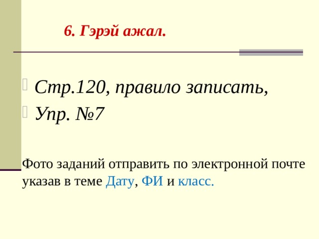  6. Гэрэй ажал. Стр.120, правило записать, Упр. №7  Фото заданий отправить по электронной почте указав в теме Дату , ФИ и класс. 