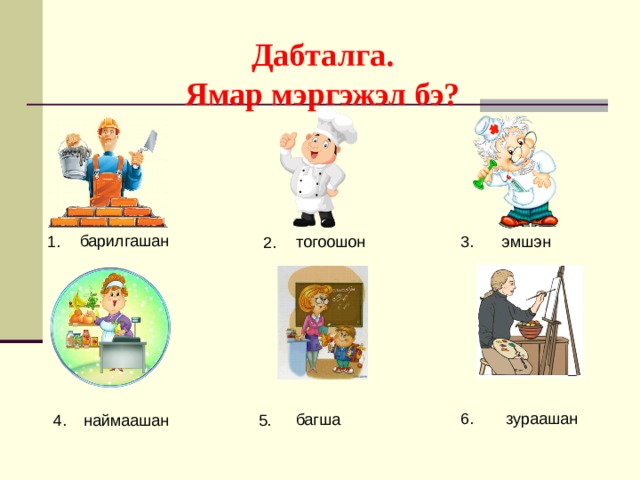 Дабталга. Ямар мэргэжэл бэ? барилгашан 1. эмшэн 3. тогоошон 2. зураашан 6. багша 4. наймаашан 5. 