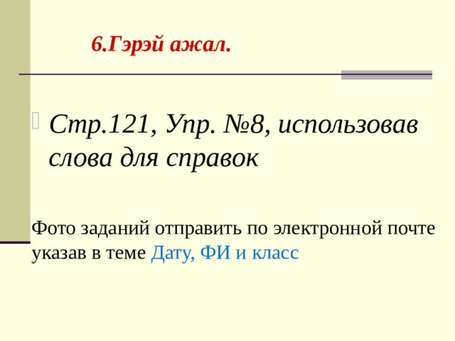 6.Гэрэй ажал. Стр.121, Упр. №8, использовав слова для справок  Фото заданий отправить по электронной почте указав в теме Дату,  ФИ и класс 