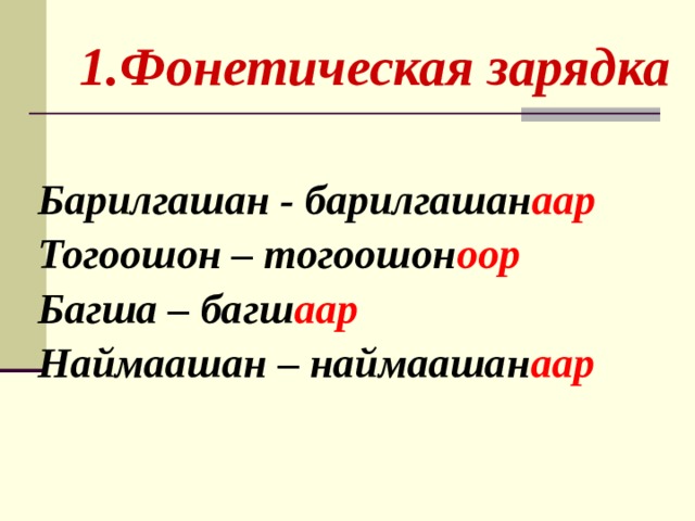  1.Фонетическая зарядка Барилгашан - барилгашан аар Тогоошон – тогоошон оор Багша – багш аар Наймаашан – наймаашан аар    